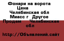 Фонари на ворота › Цена ­ 6 000 - Челябинская обл., Миасс г. Другое » Продам   . Челябинская обл.